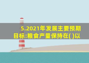 5.2021年发展主要预期目标:粮食产量保持在( )以